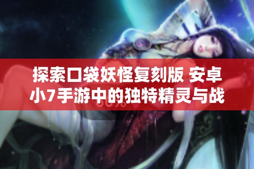 探索口袋妖怪复刻版 安卓小7手游中的独特精灵与战略攻略