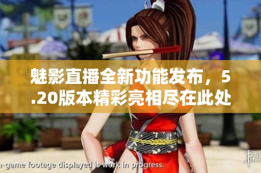 魅影直播全新功能发布，5.20版本精彩亮相尽在此处