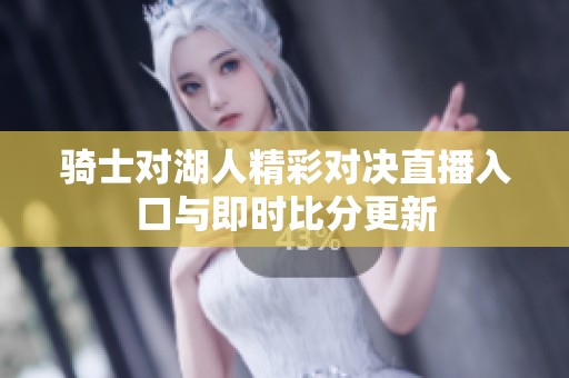 骑士对湖人精彩对决直播入口与即时比分更新