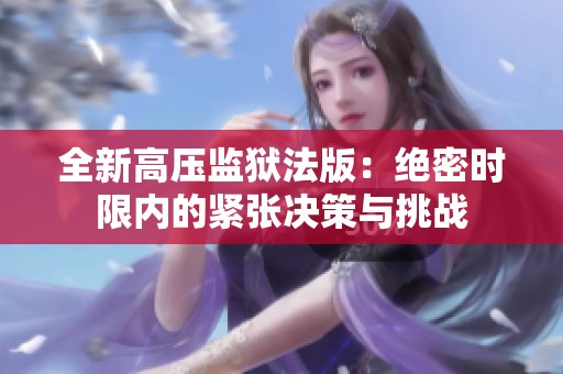 全新高压监狱法版：绝密时限内的紧张决策与挑战