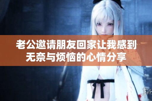 老公邀请朋友回家让我感到无奈与烦恼的心情分享