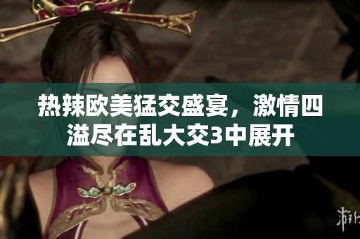 热辣欧美猛交盛宴，激情四溢尽在乱大交3中展开