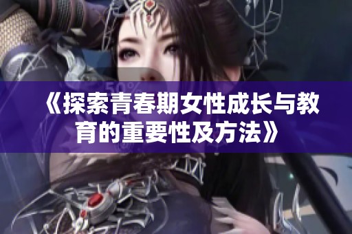《探索青春期女性成长与教育的重要性及方法》