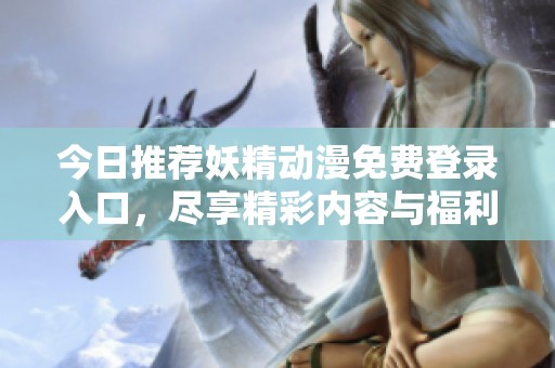 今日推荐妖精动漫免费登录入口，尽享精彩内容与福利