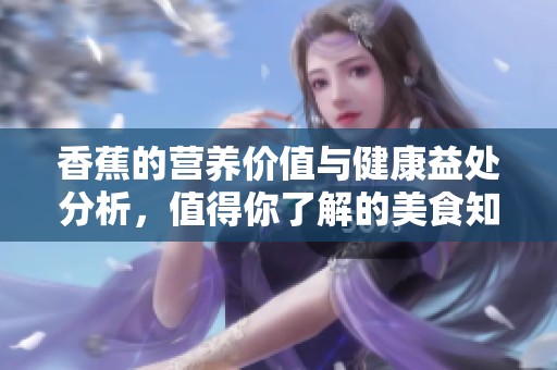 香蕉的营养价值与健康益处分析，值得你了解的美食知识