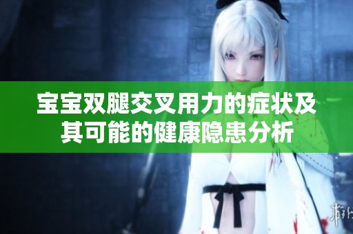 宝宝双腿交叉用力的症状及其可能的健康隐患分析