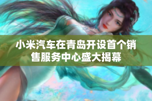小米汽车在青岛开设首个销售服务中心盛大揭幕