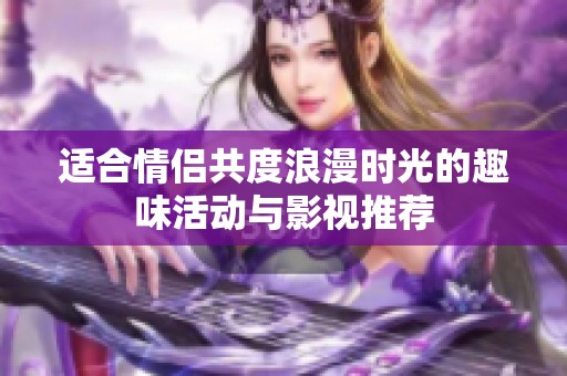 适合情侣共度浪漫时光的趣味活动与影视推荐