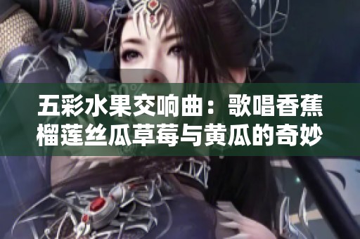 五彩水果交响曲：歌唱香蕉榴莲丝瓜草莓与黄瓜的奇妙组合