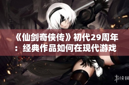 《仙剑奇侠传》初代29周年：经典作品如何在现代游戏中重现辉煌
