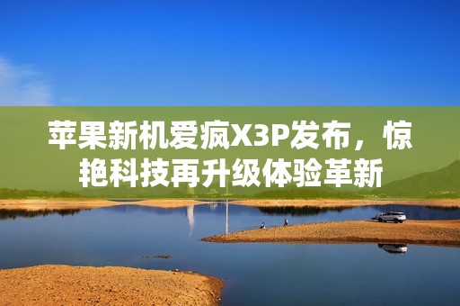 苹果新机爱疯X3P发布，惊艳科技再升级体验革新