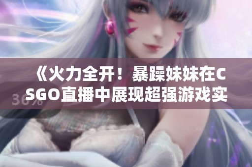 《火力全开！暴躁妹妹在CSGO直播中展现超强游戏实力》