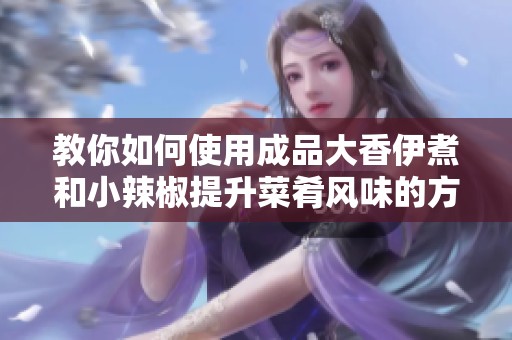 教你如何使用成品大香伊煮和小辣椒提升菜肴风味的方法