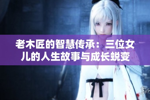 老木匠的智慧传承：三位女儿的人生故事与成长蜕变
