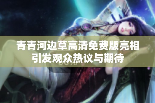 青青河边草高清免费版亮相引发观众热议与期待