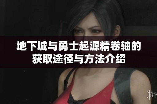 地下城与勇士起源精卷轴的获取途径与方法介绍