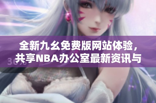 全新九幺免费版网站体验，共享NBA办公室最新资讯与互动平台