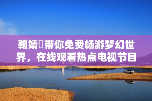鞠婧祎带你免费畅游梦幻世界，在线观看热点电视节目