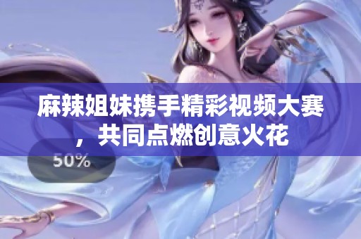 麻辣姐妹携手精彩视频大赛，共同点燃创意火花