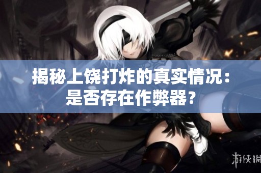 揭秘上饶打炸的真实情况：是否存在作弊器？
