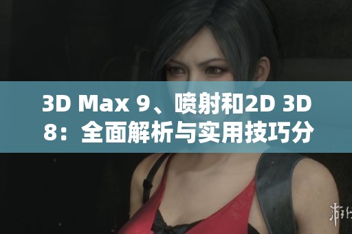 3D Max 9、喷射和2D 3D 8：全面解析与实用技巧分享