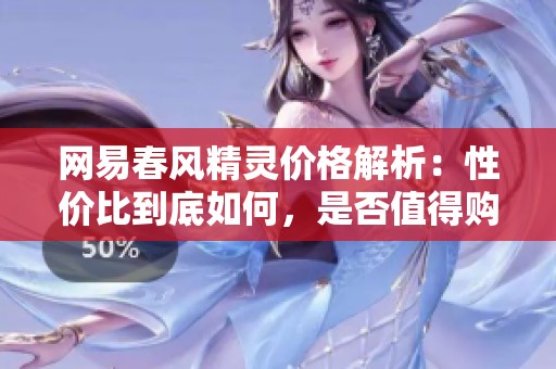 网易春风精灵价格解析：性价比到底如何，是否值得购买
