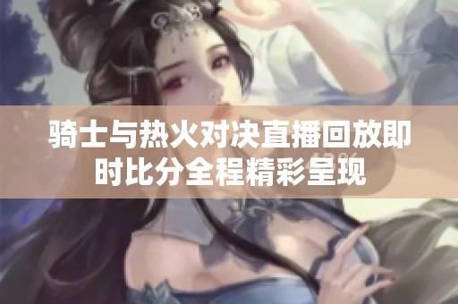 骑士与热火对决直播回放即时比分全程精彩呈现