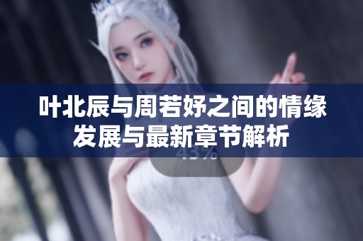 叶北辰与周若妤之间的情缘发展与最新章节解析