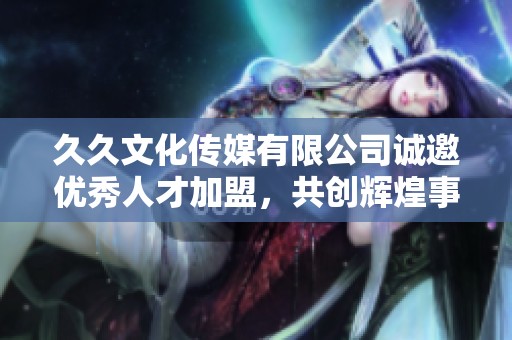久久文化传媒有限公司诚邀优秀人才加盟，共创辉煌事业