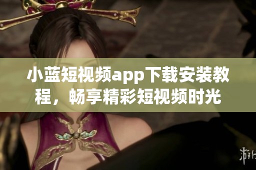 小蓝短视频app下载安装教程，畅享精彩短视频时光