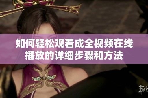 如何轻松观看成全视频在线播放的详细步骤和方法