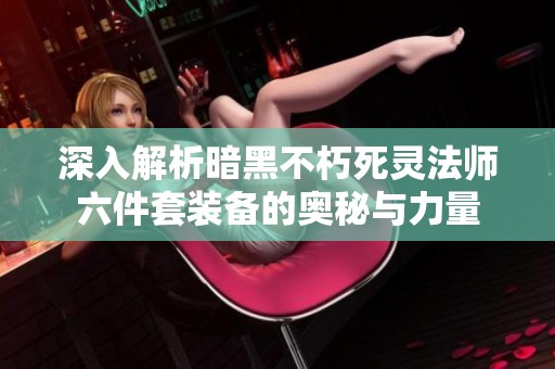 深入解析暗黑不朽死灵法师六件套装备的奥秘与力量
