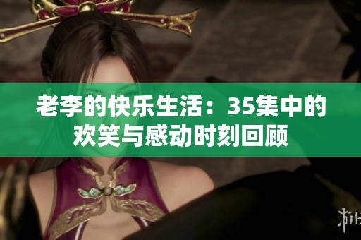 老李的快乐生活：35集中的欢笑与感动时刻回顾