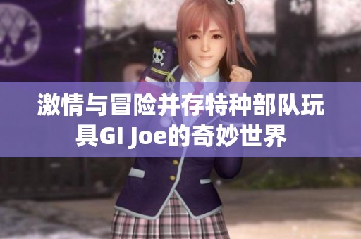激情与冒险并存特种部队玩具GI Joe的奇妙世界