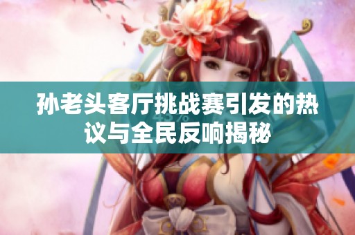 孙老头客厅挑战赛引发的热议与全民反响揭秘