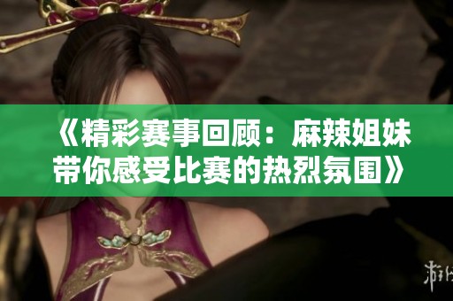 《精彩赛事回顾：麻辣姐妹带你感受比赛的热烈氛围》