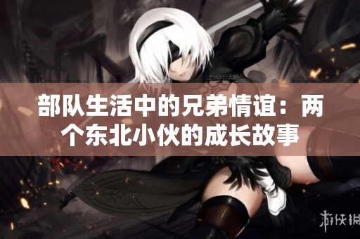 部队生活中的兄弟情谊：两个东北小伙的成长故事