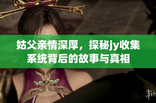 姑父亲情深厚，探秘jy收集系统背后的故事与真相