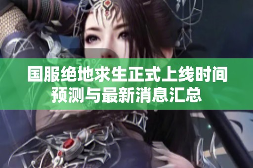 国服绝地求生正式上线时间预测与最新消息汇总