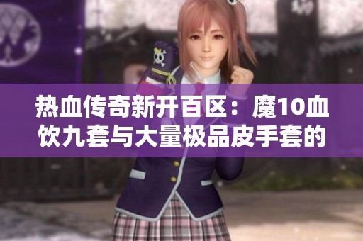 热血传奇新开百区：魔10血饮九套与大量极品皮手套的传奇征程