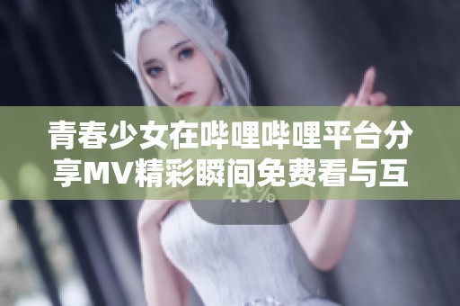 青春少女在哔哩哔哩平台分享MV精彩瞬间免费看与互动