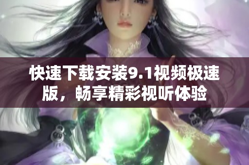 快速下载安装9.1视频极速版，畅享精彩视听体验