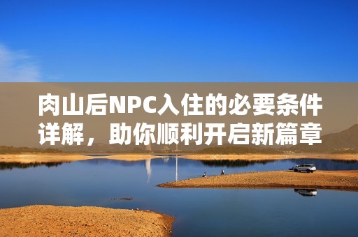 肉山后NPC入住的必要条件详解，助你顺利开启新篇章