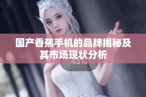 国产香蕉手机的品牌揭秘及其市场现状分析