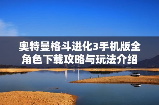 奥特曼格斗进化3手机版全角色下载攻略与玩法介绍