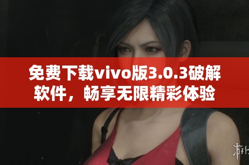 免费下载vivo版3.0.3破解软件，畅享无限精彩体验
