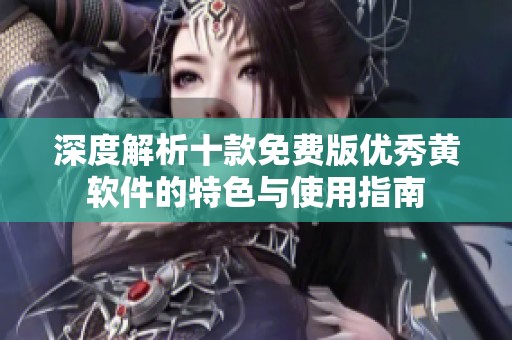 深度解析十款免费版优秀黄软件的特色与使用指南