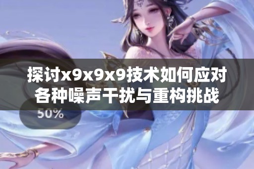 探讨x9x9x9技术如何应对各种噪声干扰与重构挑战