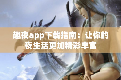 趣夜app下载指南：让你的夜生活更加精彩丰富