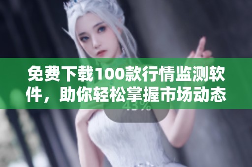 免费下载100款行情监测软件，助你轻松掌握市场动态